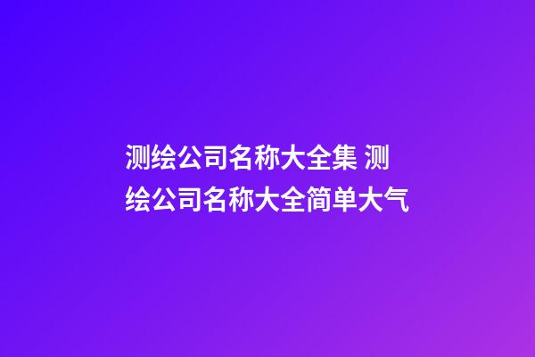 测绘公司名称大全集 测绘公司名称大全简单大气-第1张-公司起名-玄机派
